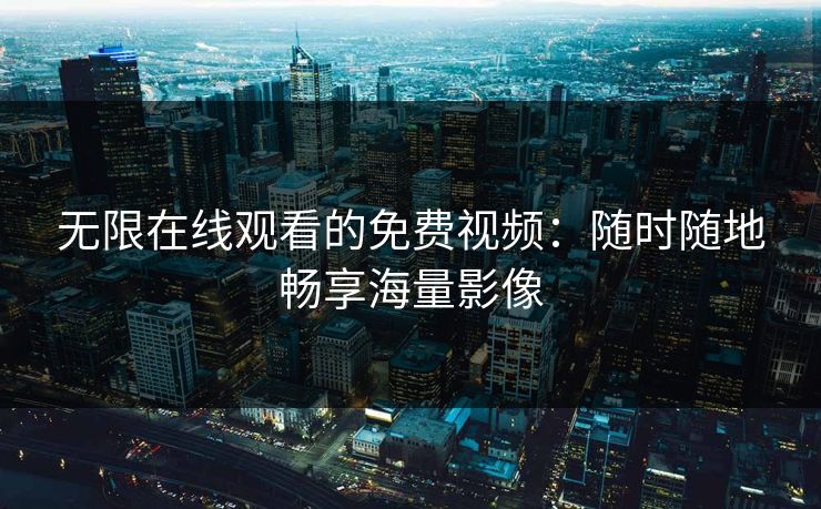 无限在线观看的免费视频:随时随地畅享海量影像 无限在线观看的免费视频:随时随地畅享海量影像