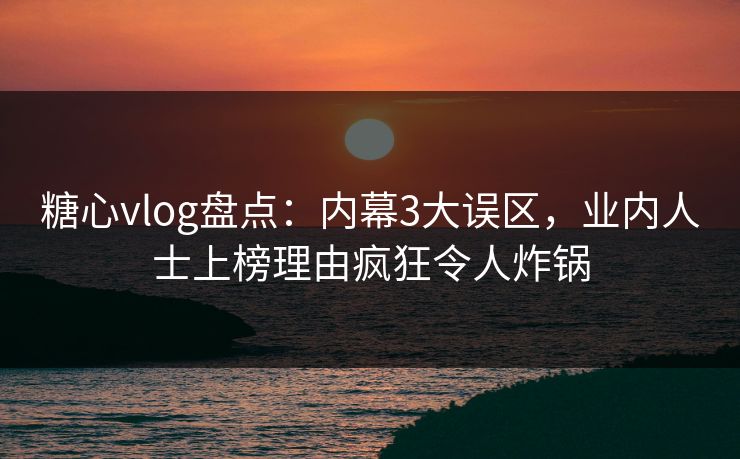糖心vlog盘点：内幕3大误区，业内人士上榜理由疯狂令人炸锅