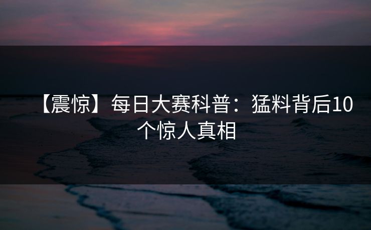 【震惊】每日大赛科普：猛料背后10个惊人真相