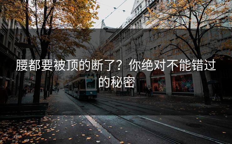 腰都要被顶的断了？你绝对不能错过的秘密