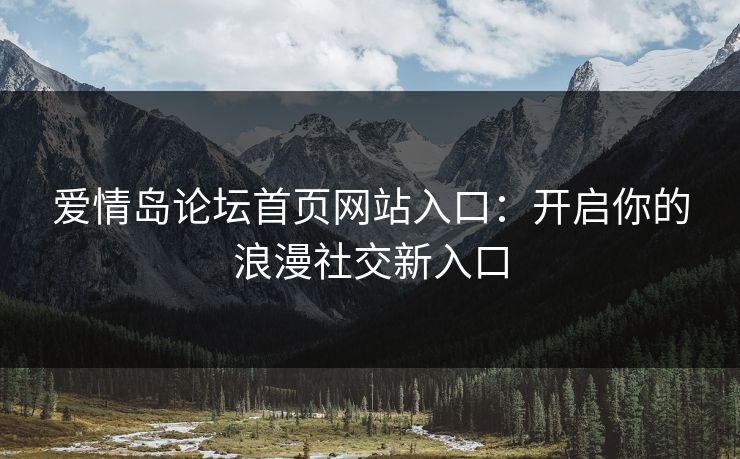 爱情岛论坛首页网站入口：开启你的浪漫社交新入口