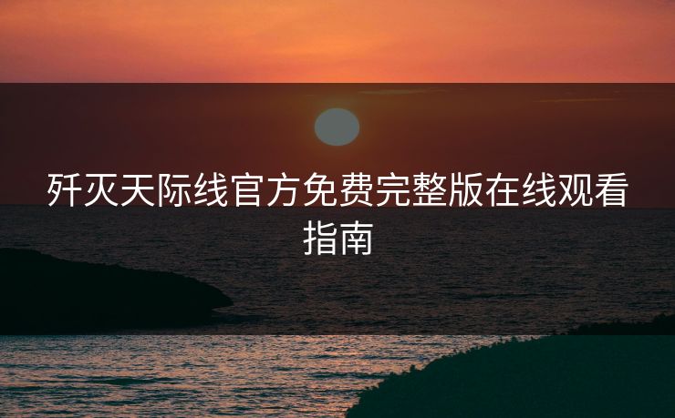 歼灭天际线官方免费完整版在线观看指南 歼灭天际线官方免费完整版在线观看指南