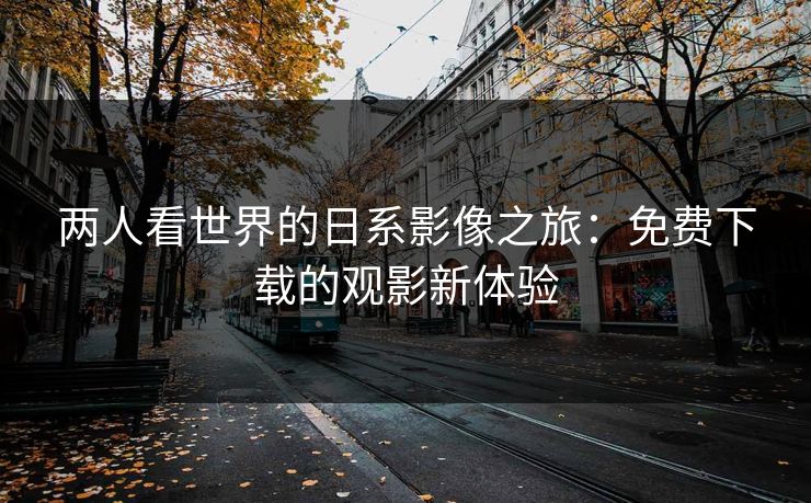 两人看世界的日系影像之旅：免费下载的观影新体验