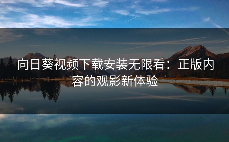 向日葵视频下载安装无限看：正版内容的观影新体验