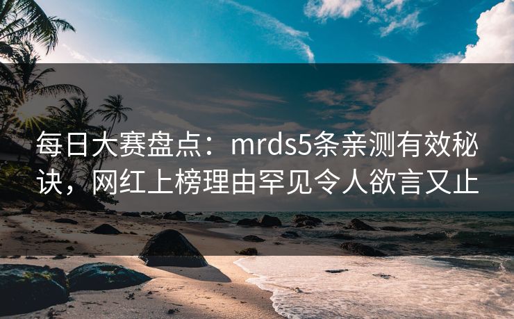 每日大赛盘点:mrds5条亲测有效秘诀,网红上榜理由罕见令人欲言又止 每日大赛盘点:mrds5条亲测有效秘诀,网红上榜理由罕见令人欲言又止
