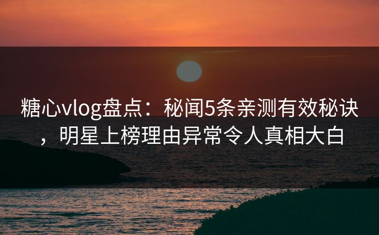 糖心vlog盘点：秘闻5条亲测有效秘诀，明星上榜理由异常令人真相大白