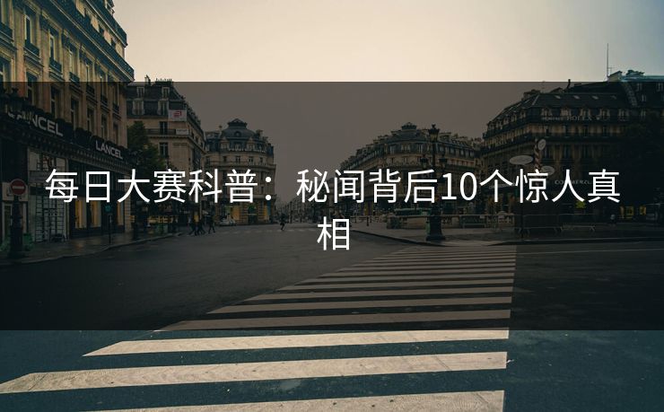 每日大赛科普:秘闻背后10个惊人真相 每日大赛科普:秘闻背后10个惊人真相