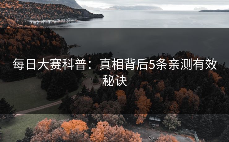 每日大赛科普:真相背后5条亲测有效秘诀 每日大赛科普:真相背后5条亲测有效秘诀