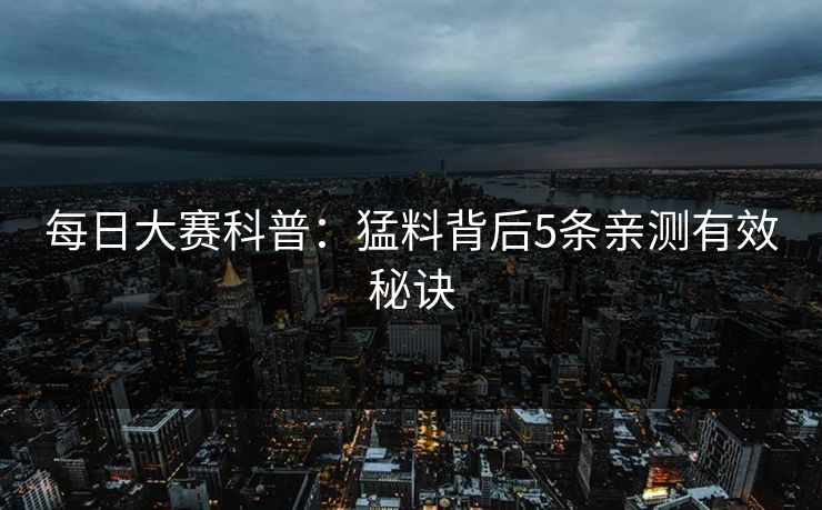 每日大赛科普:猛料背后5条亲测有效秘诀 每日大赛科普:猛料背后5条亲测有效秘诀