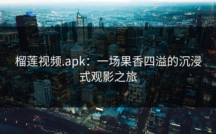 榴莲视频.apk:一场果香四溢的沉浸式观影之旅 榴莲视频.apk:一场果香四溢的沉浸式观影之旅
