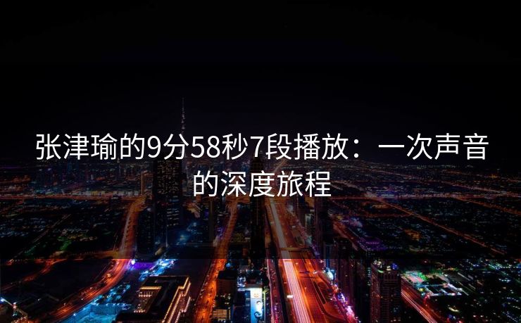 张津瑜的9分58秒7段播放:一次声音的深度旅程 张津瑜的9分58秒7段播放:一次声音的深度旅程