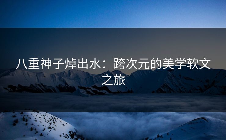 八重神子焯出水：跨次元的美学软文之旅