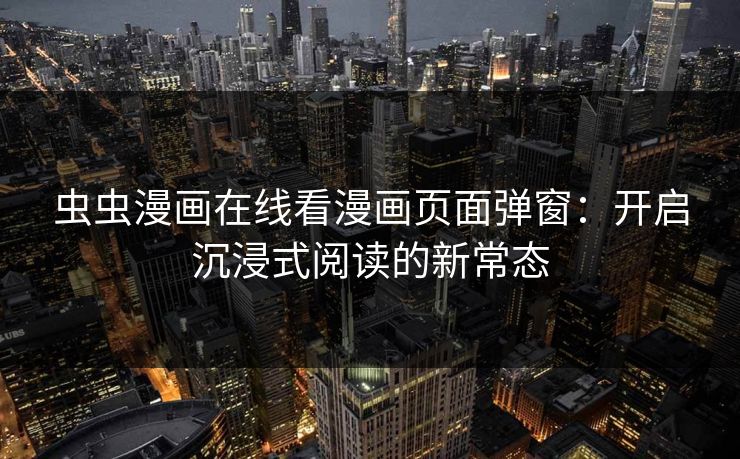 虫虫漫画在线看漫画页面弹窗:开启沉浸式阅读的新常态 虫虫漫画在线看漫画页面弹窗:开启沉浸式阅读的新常态