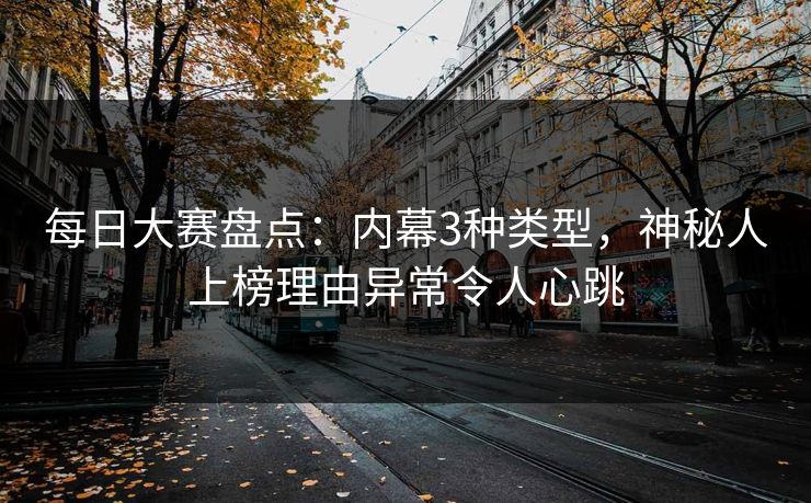 每日大赛盘点：内幕3种类型，神秘人上榜理由异常令人心跳