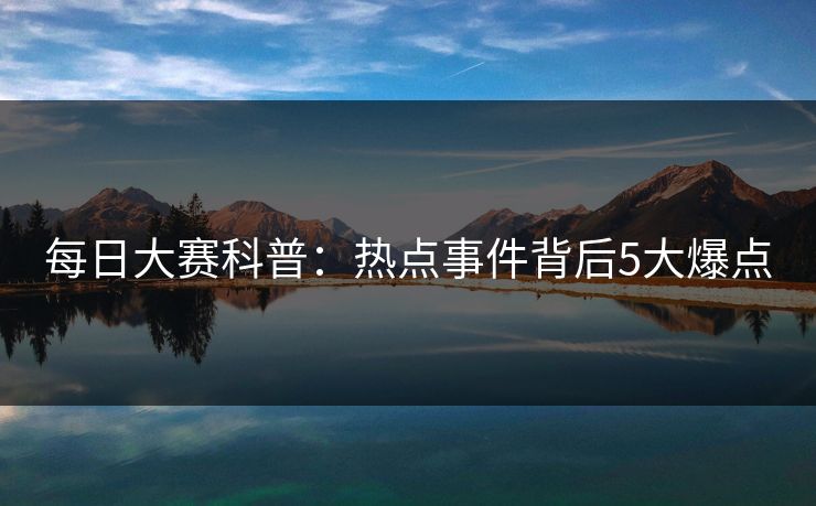每日大赛科普：热点事件背后5大爆点
