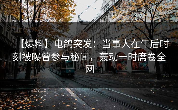 【爆料】电鸽突发：当事人在午后时刻被曝曾参与秘闻，轰动一时席卷全网