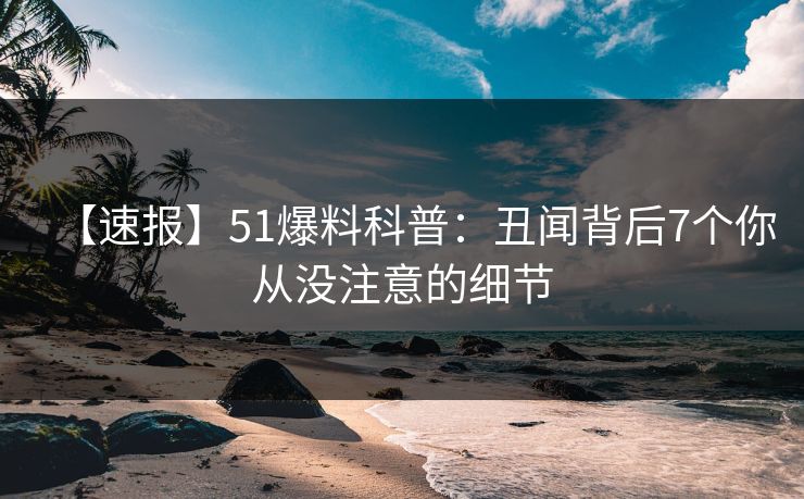 【速报】51爆料科普:丑闻背后7个你从没注意的细节 【速报】51爆料科普:丑闻背后7个你从没注意的细节