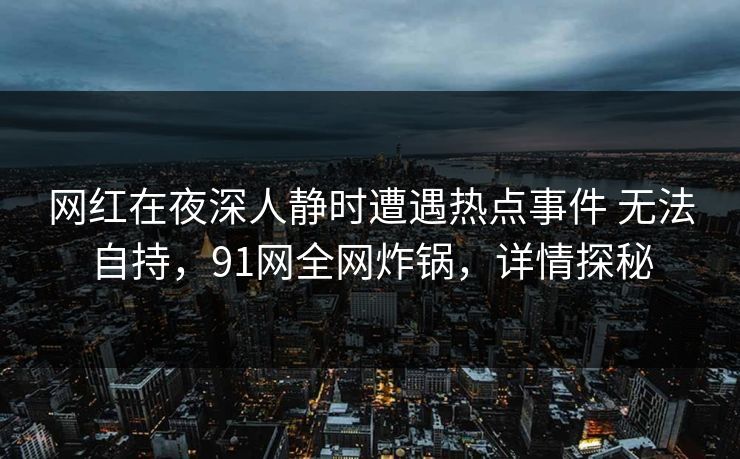 网红在夜深人静时遭遇热点事件 无法自持,91网全网炸锅,详情探秘 网红在夜深人静时遭遇热点事件 无法自持,91网全网炸锅,详情探秘