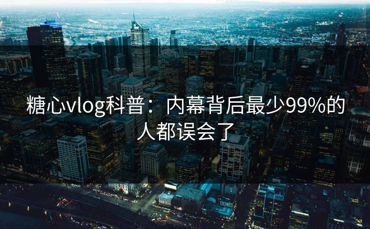糖心vlog科普:内幕背后最少99%的人都误会了 糖心vlog科普:内幕背后最少99%的人都误会了
