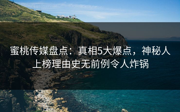 蜜桃传媒盘点:真相5大爆点,神秘人上榜理由史无前例令人炸锅 蜜桃传媒盘点:真相5大爆点,神秘人上榜理由史无前例令人炸锅