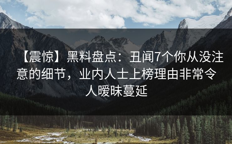 【震惊】黑料盘点:丑闻7个你从没注意的细节,业内人士上榜理由非常令人暧昧蔓延 【震惊】黑料盘点:丑闻7个你从没注意的细节,业内人士上榜理由非常令人暧昧蔓延