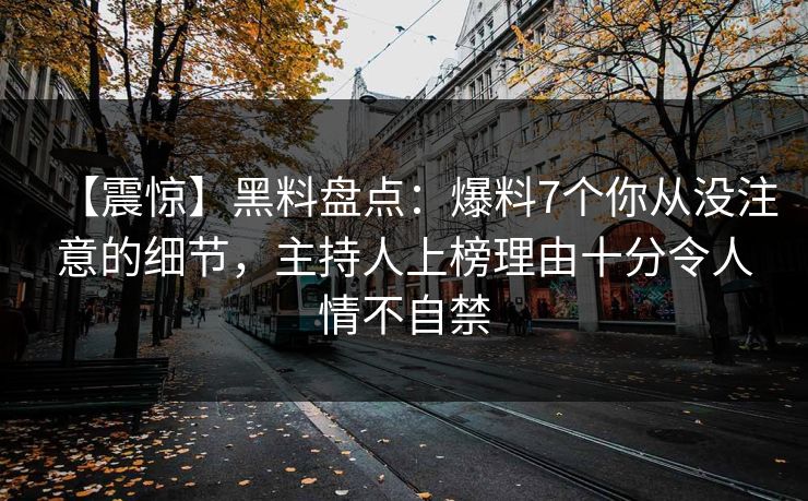 【震惊】黑料盘点:爆料7个你从没注意的细节,主持人上榜理由十分令人情不自禁 【震惊】黑料盘点:爆料7个你从没注意的细节,主持人上榜理由十分令人情不自禁