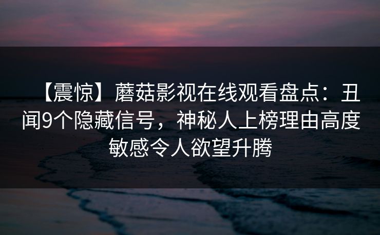 【震惊】蘑菇影视在线观看盘点:丑闻9个隐藏信号,神秘人上榜理由高度敏感令人欲望升腾 【震惊】蘑菇影视在线观看盘点:丑闻9个隐藏信号,神秘人上榜理由高度敏感令人欲望升腾