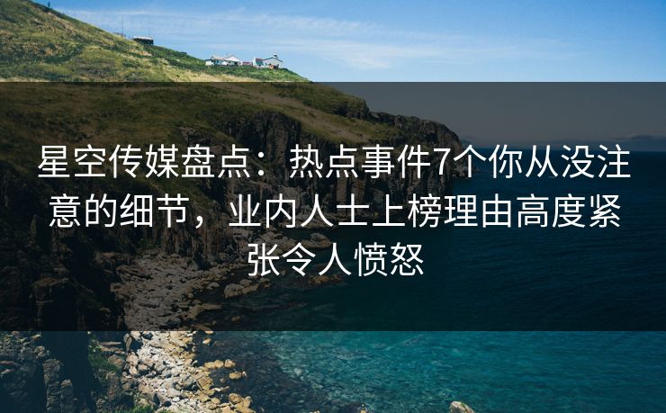 星空传媒盘点：热点事件7个你从没注意的细节，业内人士上榜理由高度紧张令人愤怒