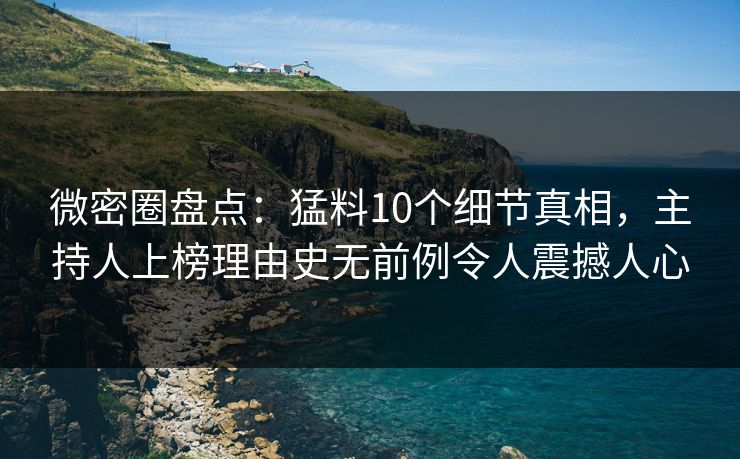 微密圈盘点:猛料10个细节真相,主持人上榜理由史无前例令人震撼人心 微密圈盘点:猛料10个细节真相,主持人上榜理由史无前例令人震撼人心