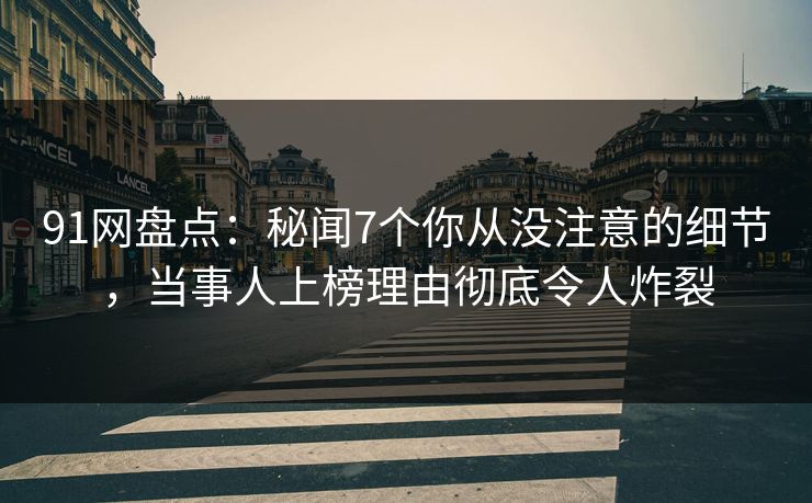 91网盘点：秘闻7个你从没注意的细节，当事人上榜理由彻底令人炸裂