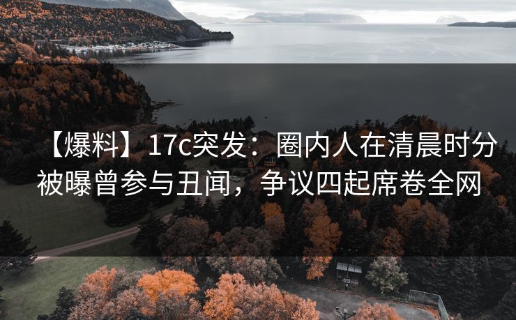 【爆料】17c突发:圈内人在清晨时分被曝曾参与丑闻,争议四起席卷全网 【爆料】17c突发:圈内人在清晨时分被曝曾参与丑闻,争议四起席卷全网