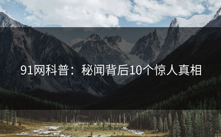 91网科普：秘闻背后10个惊人真相