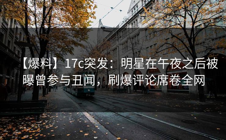 【爆料】17c突发:明星在午夜之后被曝曾参与丑闻,刷爆评论席卷全网 【爆料】17c突发:明星在午夜之后被曝曾参与丑闻,刷爆评论席卷全网