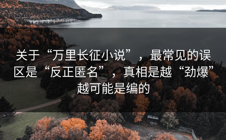 关于“万里长征小说”,最常见的误区是“反正匿名”,真相是越“劲爆”越可能是编的 关于“万里长征小说”,最常见的误区是“反正匿名”,真相是越“劲爆”越可能是编的