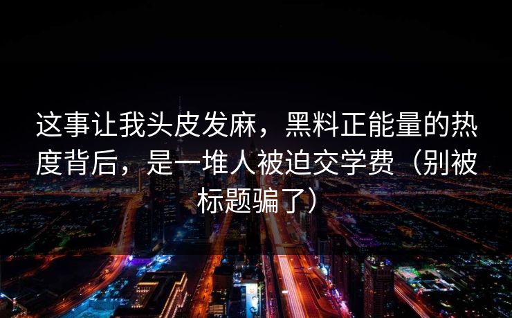 这事让我头皮发麻，黑料正能量的热度背后，是一堆人被迫交学费（别被标题骗了）