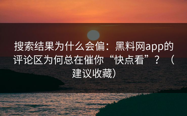 搜索结果为什么会偏:黑料网app的评论区为何总在催你“快点看”?(建议收藏) 搜索结果为什么会偏:黑料网app的评论区为何总在催你“快点看”?(建议收藏)
