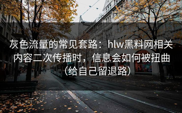 灰色流量的常见套路:hlw黑料网相关内容二次传播时,信息会如何被扭曲(给自己留退路) 灰色流量的常见套路:hlw黑料网相关内容二次传播时,信息会如何被扭曲(给自己留退路)