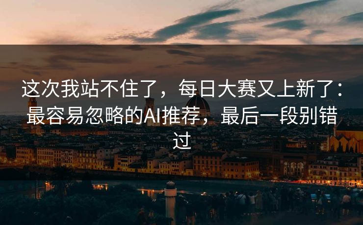 这次我站不住了，每日大赛又上新了：最容易忽略的AI推荐，最后一段别错过