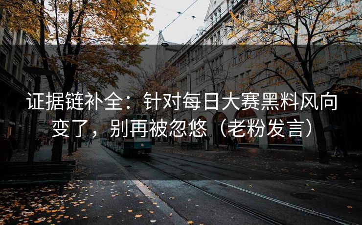 证据链补全:针对每日大赛黑料风向变了,别再被忽悠(老粉发言) 证据链补全:针对每日大赛黑料风向变了,别再被忽悠(老粉发言)