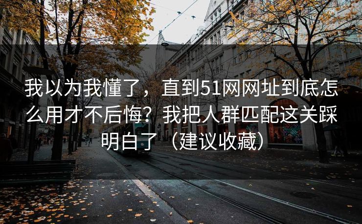 我以为我懂了,直到51网网址到底怎么用才不后悔?我把人群匹配这关踩明白了(建议收藏) 我以为我懂了,直到51网网址到底怎么用才不后悔?我把人群匹配这关踩明白了(建议收藏)
