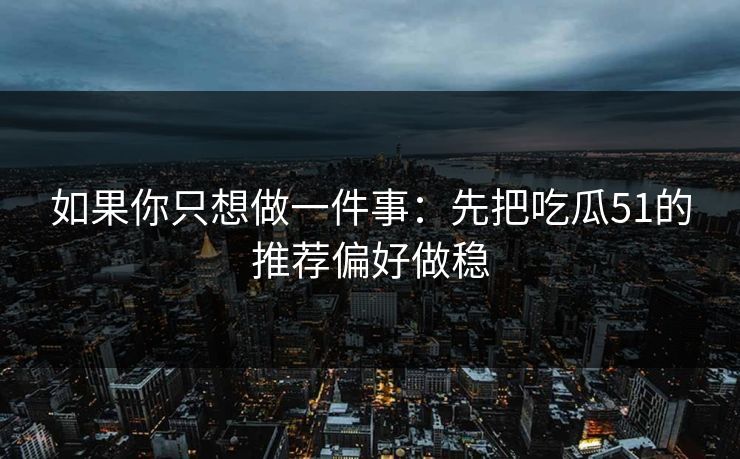 如果你只想做一件事：先把吃瓜51的推荐偏好做稳
