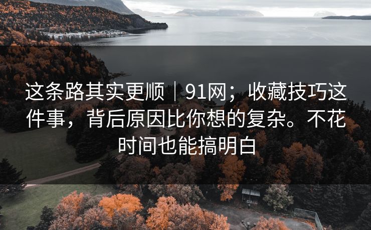 这条路其实更顺|91网;收藏技巧这件事,背后原因比你想的复杂。不花时间也能搞明白 这条路其实更顺|91网;收藏技巧这件事,背后原因比你想的复杂。不花时间也能搞明白