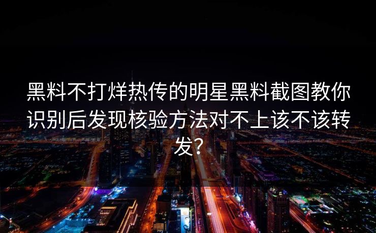 黑料不打烊热传的明星黑料截图教你识别后发现核验方法对不上该不该转发? 黑料不打烊热传的明星黑料截图教你识别后发现核验方法对不上该不该转发?