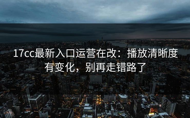 17cc最新入口运营在改:播放清晰度有变化,别再走错路了 17cc最新入口运营在改:播放清晰度有变化,别再走错路了