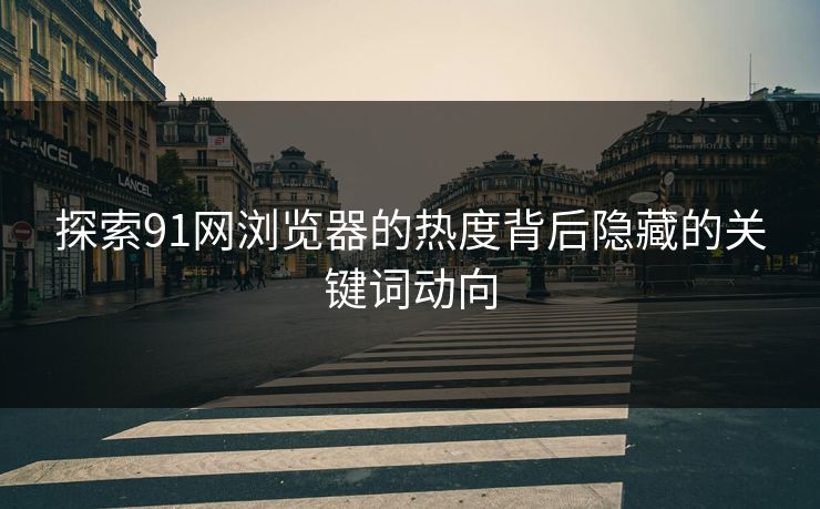 探索91网浏览器的热度背后隐藏的关键词动向
