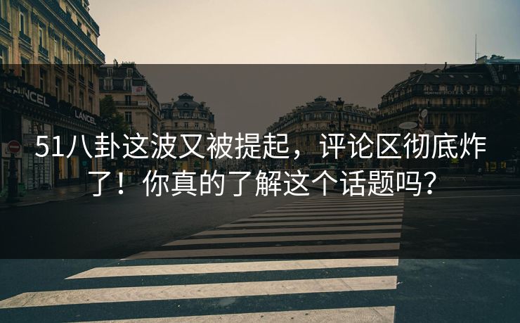 51八卦这波又被提起,评论区彻底炸了!你真的了解这个话题吗? 51八卦这波又被提起,评论区彻底炸了!你真的了解这个话题吗?