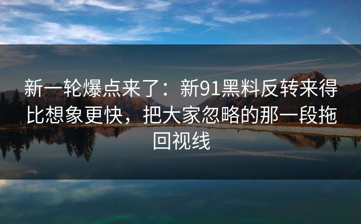 新一轮爆点来了：新91黑料反转来得比想象更快，把大家忽略的那一段拖回视线