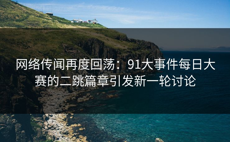 网络传闻再度回荡:91大事件每日大赛的二跳篇章引发新一轮讨论 网络传闻再度回荡:91大事件每日大赛的二跳篇章引发新一轮讨论
