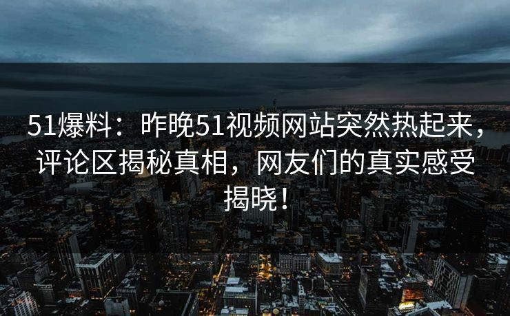 51爆料:昨晚51视频网站突然热起来,评论区揭秘真相,网友们的真实感受揭晓! 51爆料:昨晚51视频网站突然热起来,评论区揭秘真相,网友们的真实感受揭晓!